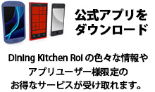 公式アプリをダウンロード　Dining Kitchen Roi の色々な情報やアプリユーザー様限定のお得なサービスが受け取れます。